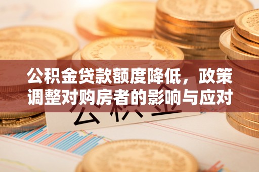 鱼台公积金贷款额度降低，政策调整对购房者的影响与应对策略