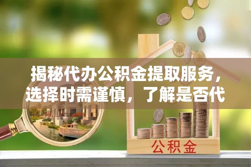 鱼台揭秘代办公积金提取服务，选择时需谨慎，了解是否代办公积金提取可靠吗？