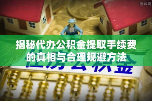 鱼台揭秘代办公积金提取手续费的真相与合理规避方法
