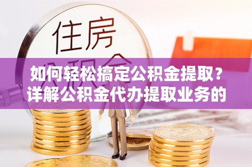 鱼台如何轻松搞定公积金提取？详解公积金代办提取业务的便捷之道