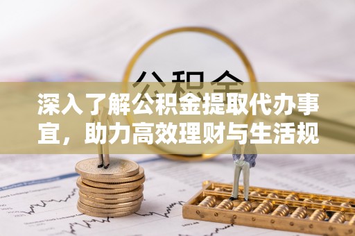 鱼台深入了解公积金提取代办事宜，助力高效理财与生活规划