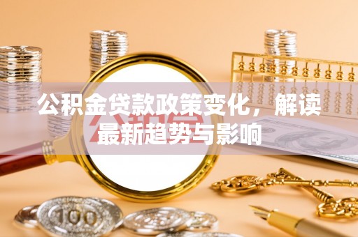 鱼台公积金贷款政策变化，解读最新趋势与影响