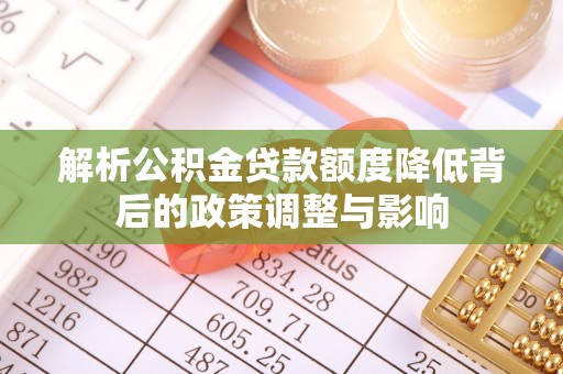 鱼台解析公积金贷款额度降低背后的政策调整与影响