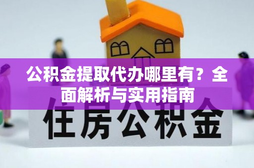 鱼台公积金提取代办哪里有？全面解析与实用指南