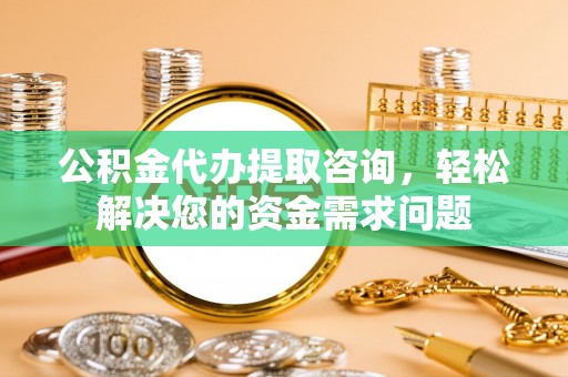 鱼台公积金代办提取咨询，轻松解决您的资金需求问题