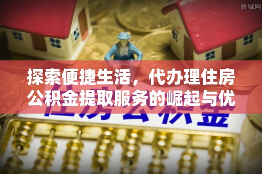 鱼台探索便捷生活，代办理住房公积金提取服务的崛起与优势