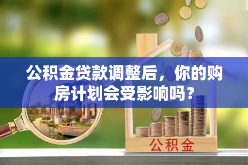 鱼台公积金贷款调整后，你的购房计划会受影响吗？