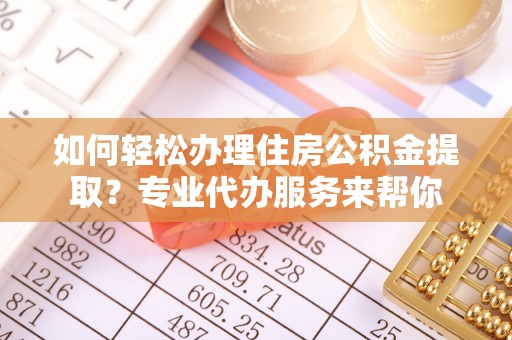 鱼台如何轻松办理住房公积金提取？专业代办服务来帮你