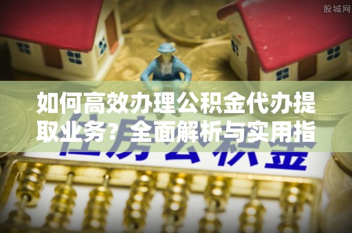 鱼台如何高效办理公积金代办提取业务？全面解析与实用指南
