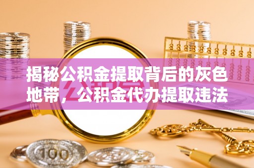 鱼台揭秘公积金提取背后的灰色地带，公积金代办提取违法不？