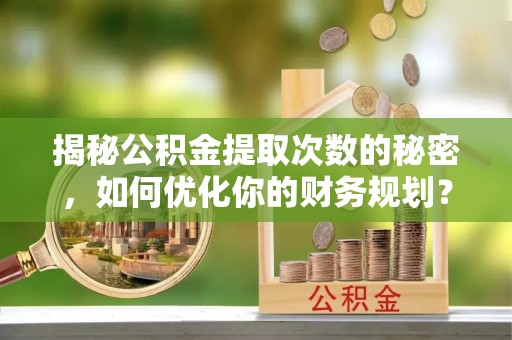 鱼台揭秘公积金提取次数的秘密，如何优化你的财务规划？