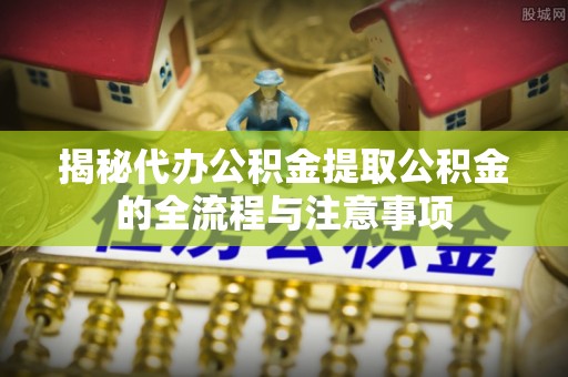 鱼台揭秘代办公积金提取公积金的全流程与注意事项