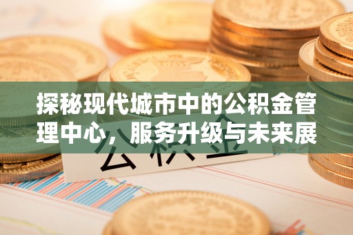 鱼台探秘现代城市中的公积金管理中心，服务升级与未来展望