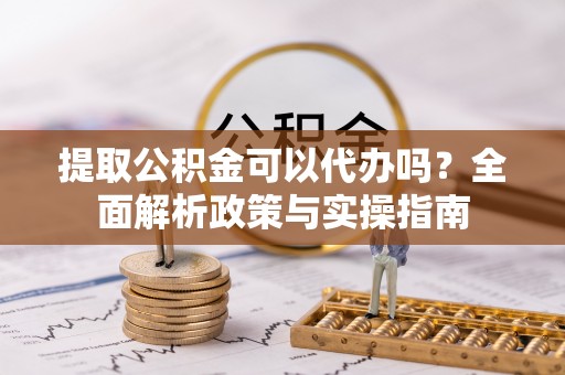 鱼台提取公积金可以代办吗？全面解析政策与实操指南