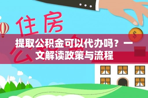 鱼台提取公积金可以代办吗？一文解读政策与流程