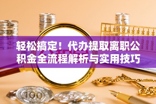 鱼台轻松搞定！代办提取离职公积金全流程解析与实用技巧