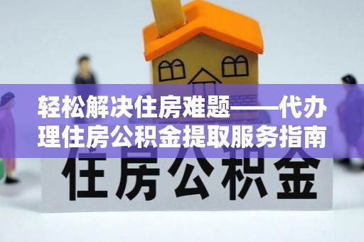 鱼台轻松解决住房难题——代办理住房公积金提取服务指南