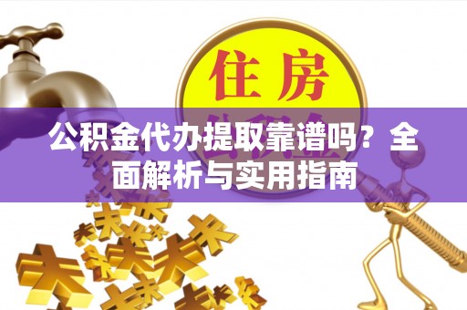 鱼台公积金代办提取靠谱吗？全面解析与实用指南
