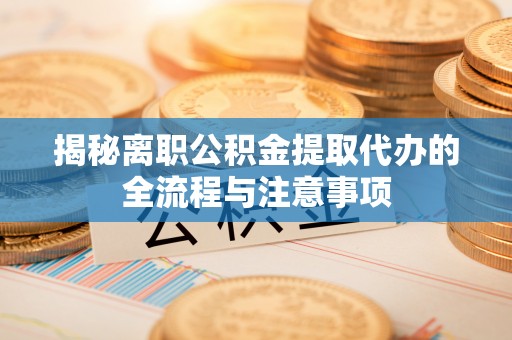 鱼台揭秘离职公积金提取代办的全流程与注意事项