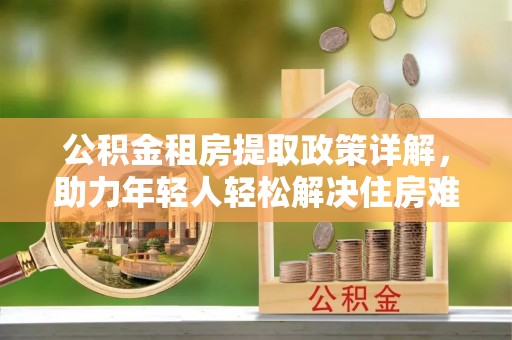 鱼台公积金租房提取政策详解，助力年轻人轻松解决住房难题