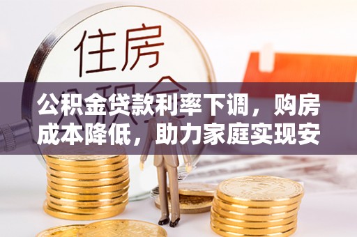 鱼台公积金贷款利率下调，购房成本降低，助力家庭实现安居梦
