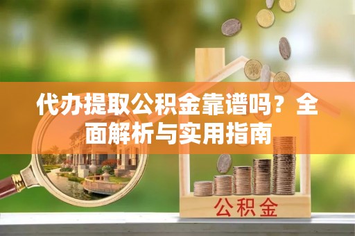鱼台代办提取公积金靠谱吗？全面解析与实用指南