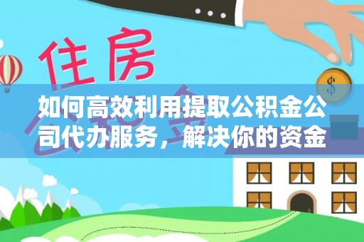 鱼台如何高效利用提取公积金公司代办服务，解决你的资金难题