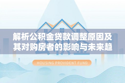 鱼台解析公积金贷款调整原因及其对购房者的影响与未来趋势