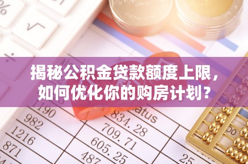 鱼台揭秘公积金贷款额度上限，如何优化你的购房计划？