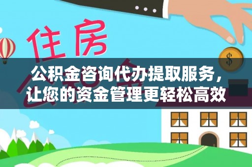 鱼台公积金咨询代办提取服务，让您的资金管理更轻松高效