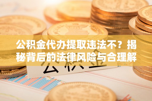 鱼台公积金代办提取违法不？揭秘背后的法律风险与合理解决方案