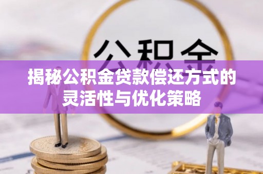 鱼台揭秘公积金贷款偿还方式的灵活性与优化策略