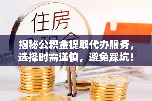 鱼台揭秘公积金提取代办服务，选择时需谨慎，避免踩坑！