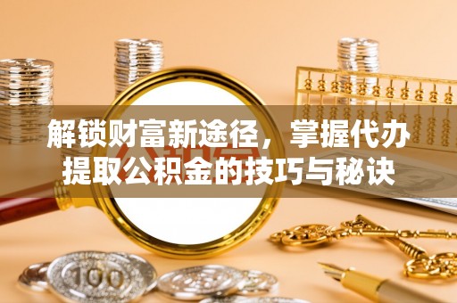 鱼台解锁财富新途径，掌握代办提取公积金的技巧与秘诀