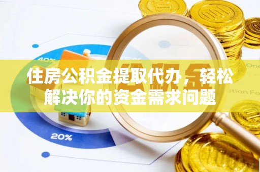 鱼台住房公积金提取代办，轻松解决你的资金需求问题
