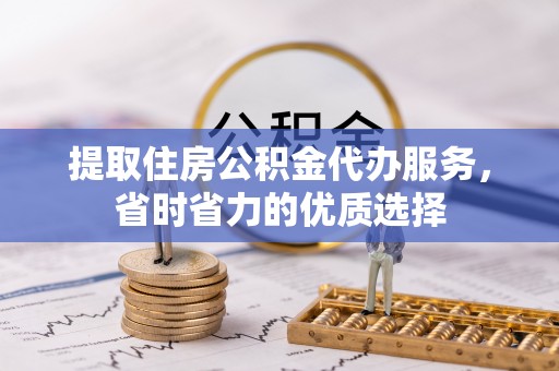 鱼台提取住房公积金代办服务，省时省力的优质选择