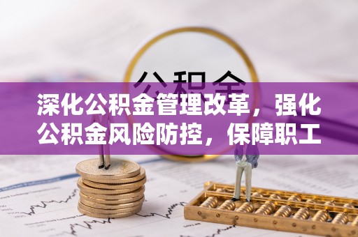 鱼台深化公积金管理改革，强化公积金风险防控，保障职工权益
