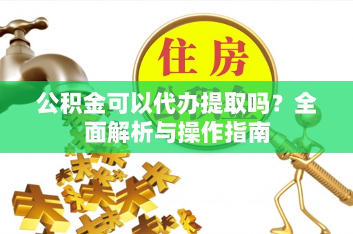 鱼台公积金可以代办提取吗？全面解析与操作指南