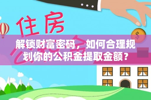 鱼台解锁财富密码，如何合理规划你的公积金提取金额？