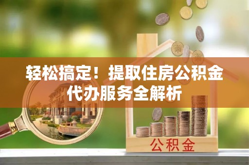 鱼台轻松搞定！提取住房公积金代办服务全解析