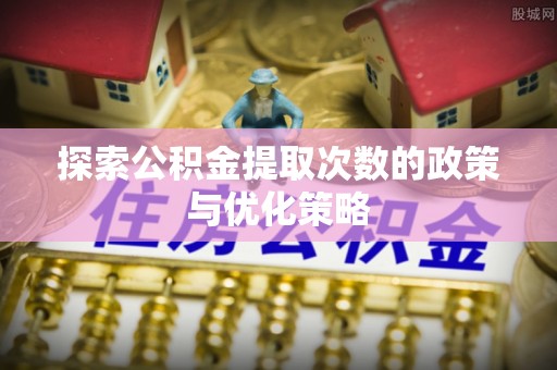 鱼台探索公积金提取次数的政策与优化策略