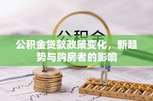 鱼台公积金贷款政策变化，新趋势与购房者的影响