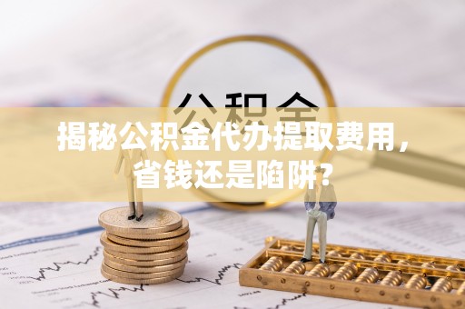 鱼台揭秘公积金代办提取费用，省钱还是陷阱？