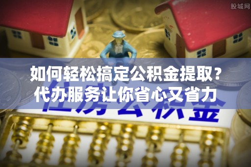 鱼台如何轻松搞定公积金提取？代办服务让你省心又省力