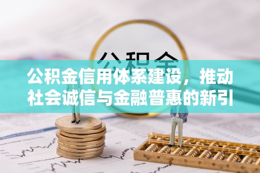 鱼台公积金信用体系建设，推动社会诚信与金融普惠的新引擎