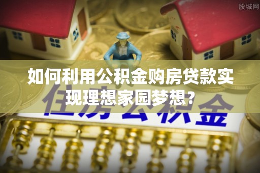 鱼台如何利用公积金购房贷款实现理想家园梦想？