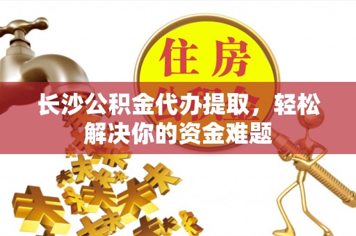 鱼台长沙公积金代办提取，轻松解决你的资金难题