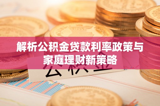 鱼台解析公积金贷款利率政策与家庭理财新策略