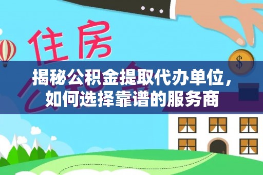 鱼台揭秘公积金提取代办单位，如何选择靠谱的服务商