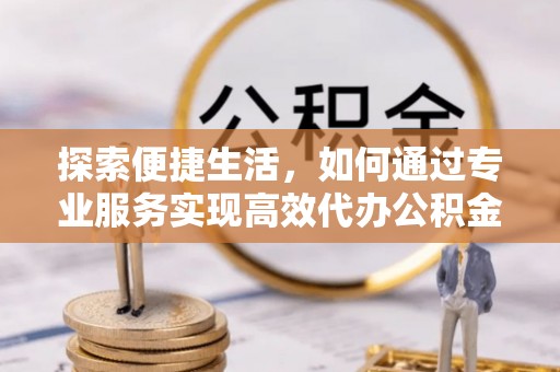 鱼台探索便捷生活，如何通过专业服务实现高效代办公积金提取